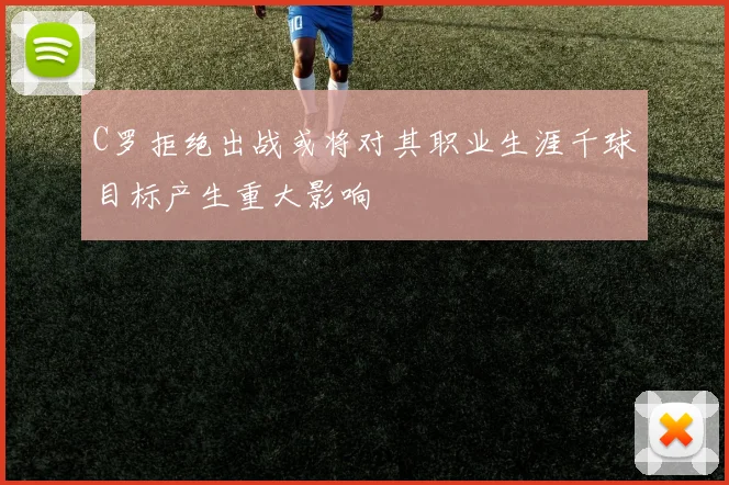 C罗拒绝出战或将对其职业生涯千球目标产生重大影响