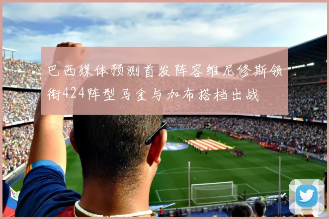 巴西媒体预测首发阵容维尼修斯领衔424阵型马金与加布搭档出战