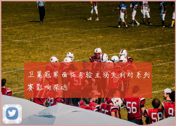 卫冕冠军面临考验主场失利对系列赛影响深远
