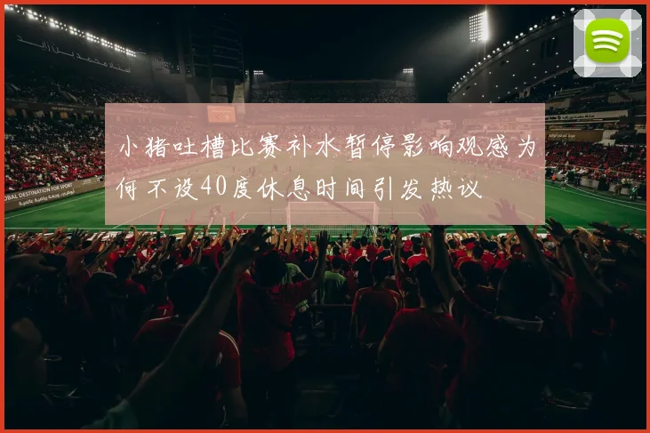 小猪吐槽比赛补水暂停影响观感为何不设40度休息时间引发热议
