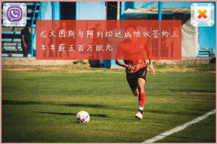 尤文图斯与阿利松达成协议签约三年年薪五百万欧元