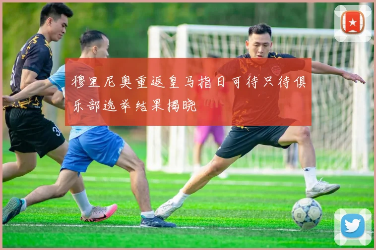 穆里尼奥重返皇马指日可待只待俱乐部选举结果揭晓