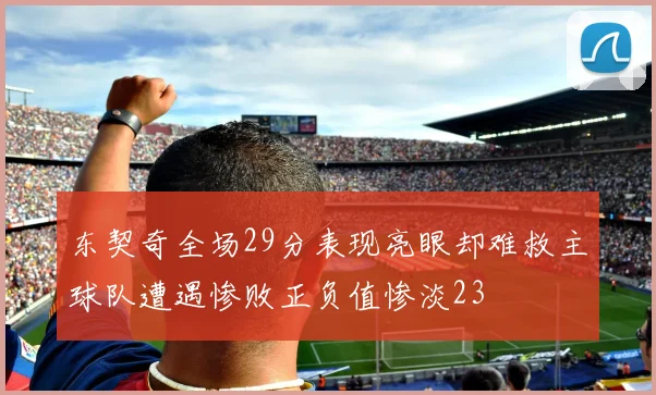 东契奇全场29分表现亮眼却难救主球队遭遇惨败正负值惨淡23