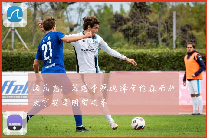 诺瓦克：若想夺冠选择布伦森而非坎宁安是明智之举