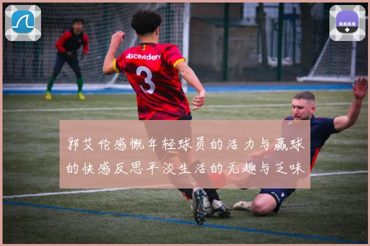 郭艾伦感慨年轻球员的活力与赢球的快感反思平淡生活的无趣与乏味