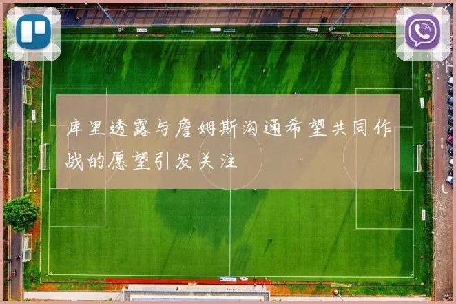 库里透露与詹姆斯沟通希望共同作战的愿望引发关注
