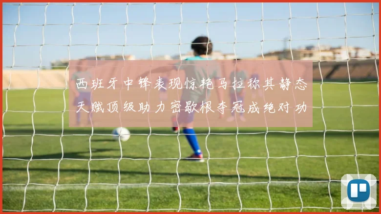 西班牙中锋表现惊艳马拉称其静态天赋顶级助力密歇根夺冠成绝对功臣