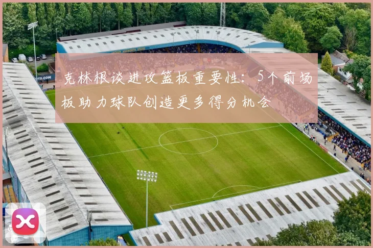 克林根谈进攻篮板重要性：5个前场板助力球队创造更多得分机会