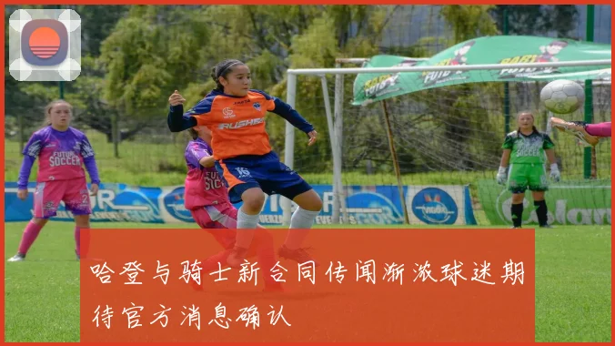 哈登与骑士新合同传闻渐浓球迷期待官方消息确认