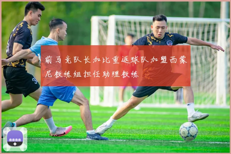 前马竞队长加比重返球队加盟西蒙尼教练组担任助理教练