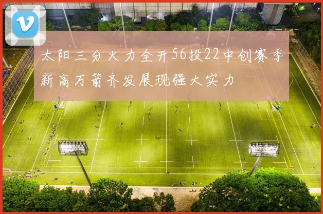 太阳三分火力全开56投22中创赛季新高万箭齐发展现强大实力