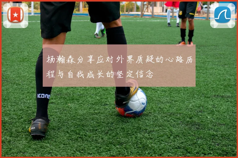 杨瀚森分享应对外界质疑的心路历程与自我成长的坚定信念