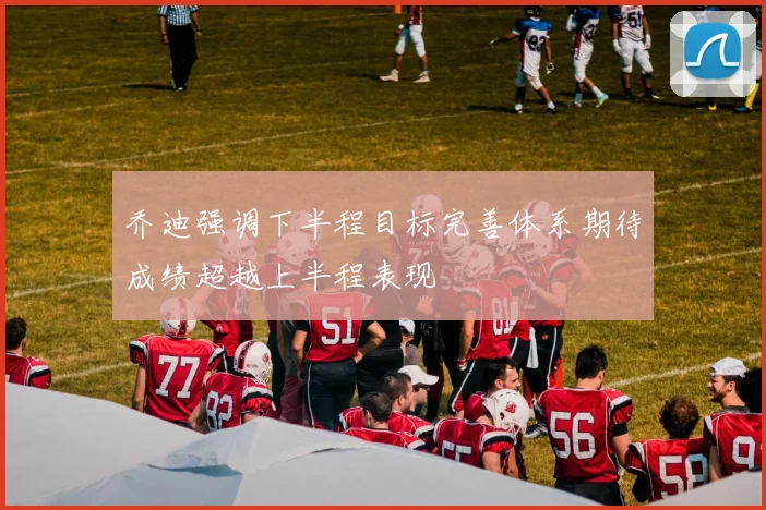 乔迪强调下半程目标完善体系期待成绩超越上半程表现