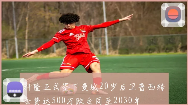 科隆正式签下曼城20岁后卫普西转会费达500万欧合同至2030年