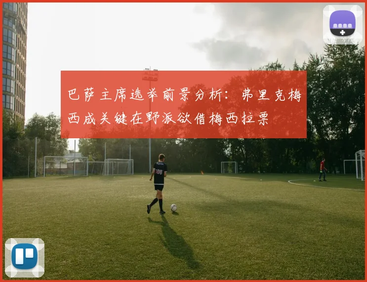 巴萨主席选举前景分析：弗里克梅西成关键在野派欲借梅西拉票