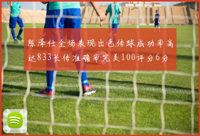 陈泽仕全场表现出色传球成功率高达833长传准确率完美100评分6分