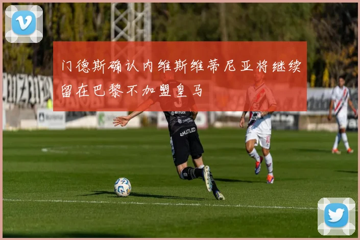 门德斯确认内维斯维蒂尼亚将继续留在巴黎不加盟皇马