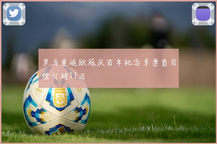 罗马重返欧冠庆百年纪念季票首日续订超11万