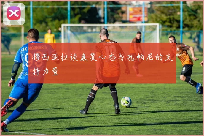 穆西亚拉谈康复心态与孔帕尼的支持力量