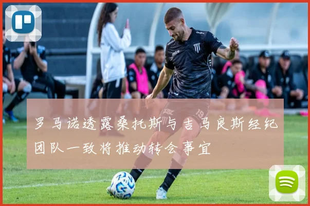 罗马诺透露桑托斯与吉马良斯经纪团队一致将推动转会事宜