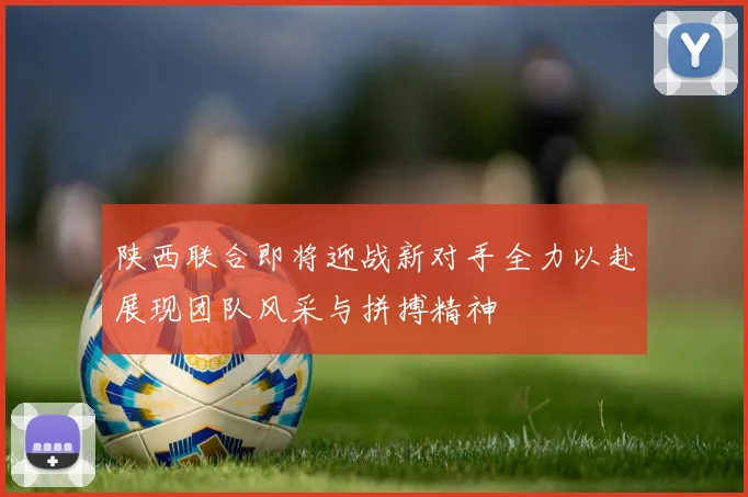陕西联合即将迎战新对手全力以赴展现团队风采与拼搏精神