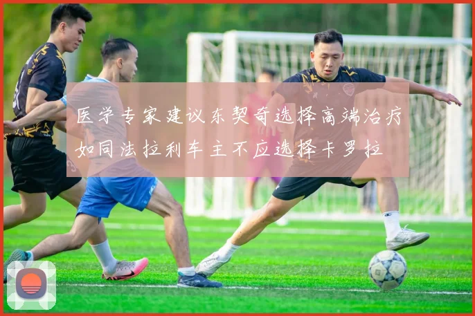 医学专家建议东契奇选择高端治疗如同法拉利车主不应选择卡罗拉