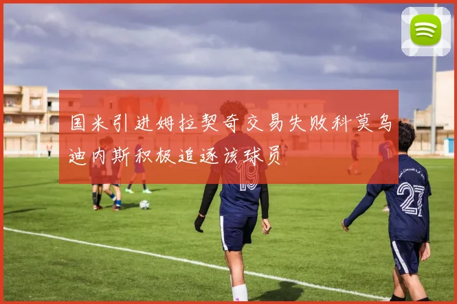 国米引进姆拉契奇交易失败科莫乌迪内斯积极追逐该球员