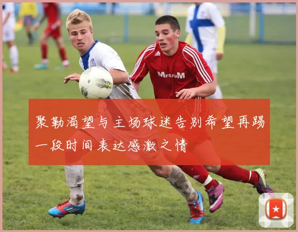 聚勒渴望与主场球迷告别希望再踢一段时间表达感激之情
